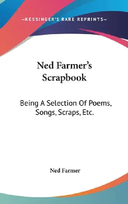 Ned Farmer's Scrapbook: Being A Selection Of Poems, Songs, Scraps, Etc. by Ned Farmer
