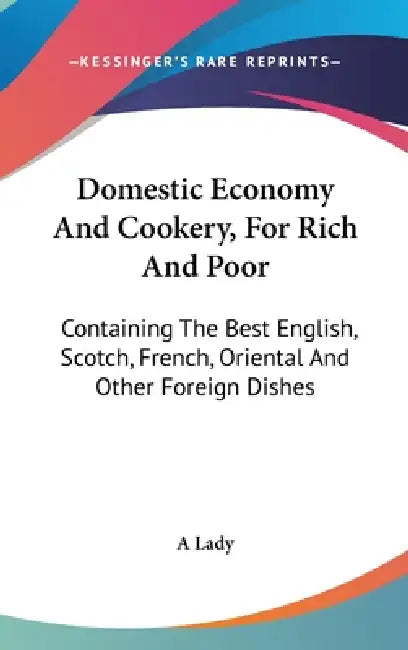 Domestic Economy And Cookery, For Rich And Poor: Containing The Best English, Scotch, French, Oriental And Other Foreign Dishes by A. Lady