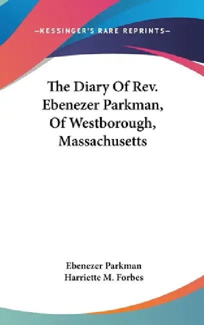 The Diary Of Rev. Ebenezer Parkman, Of Westborough, Massachusetts by Ebenezer Parkman, Harriette M. Forbes