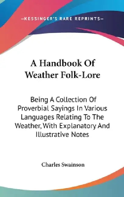 A Handbook Of Weather Folk-Lore: Being A Collection Of Proverbial Sayings In Various Languages Relating To The Weather, With Explanatory And Illustrat by Charles Swainson