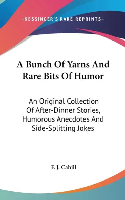 A Bunch Of Yarns And Rare Bits Of Humor: An Original Collection Of After-Dinner Stories, Humorous Anecdotes And Side-Splitting Jokes by F. J. Cahill