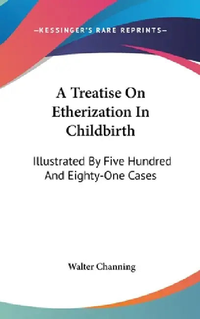 A Treatise On Etherization In Childbirth: Illustrated By Five Hundred And Eighty-One Cases by Walter Channing