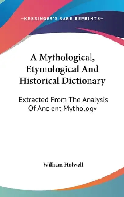 A Mythological, Etymological And Historical Dictionary: Extracted From The Analysis Of Ancient Mythology by William Holwell