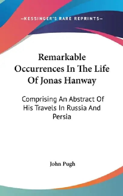 Remarkable Occurrences In The Life Of Jonas Hanway: Comprising An Abstract Of His Travels In Russia And Persia by John Pugh