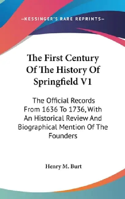 The First Century Of The History Of Springfield V1: The Official Records From 1636 To 1736, With An Historical Review And Biographical Mention Of The by Henry M. Burt