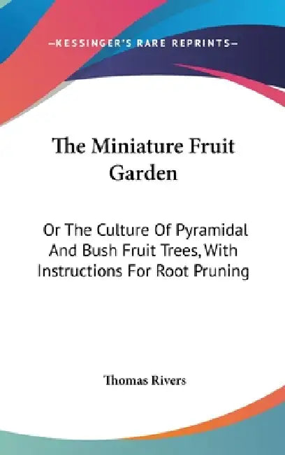 The Miniature Fruit Garden: Or The Culture Of Pyramidal And Bush Fruit Trees, With Instructions For Root Pruning by Thomas Rivers