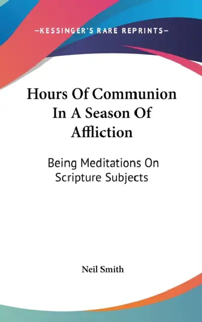 Hours Of Communion In A Season Of Affliction: Being Meditations On Scripture Subjects by Neil Smith