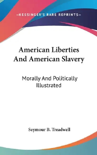 American Liberties And American Slavery: Morally And Politically Illustrated by Seymour B. Treadwell