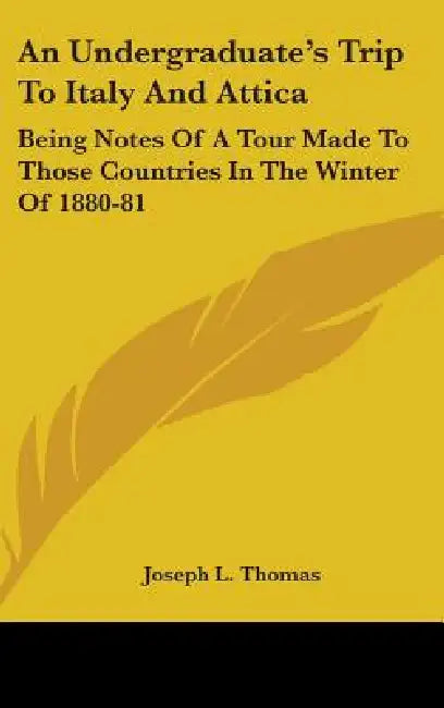 An Undergraduate's Trip To Italy And Attica: Being Notes Of A Tour Made To Those Countries In The Winter Of 1880-81 by Joseph L. Thomas
