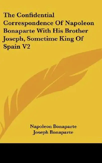 The Confidential Correspondence Of Napoleon Bonaparte With His Brother Joseph, Sometime King Of Spain V2 by Napoleon Bonaparte, Joseph Bonaparte