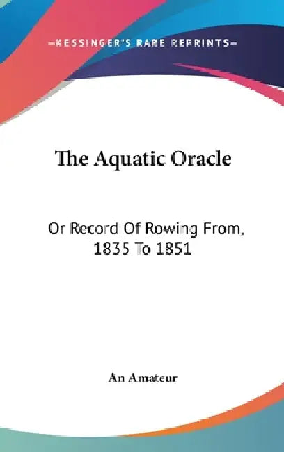 The Aquatic Oracle: Or Record Of Rowing From, 1835 To 1851 by An Amateur