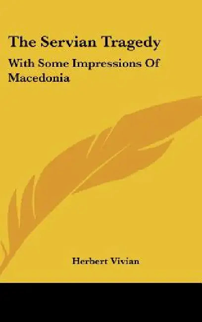 The Servian Tragedy: With Some Impressions Of Macedonia by Herbert Vivian