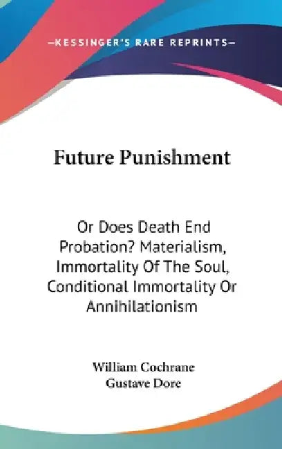 Future Punishment: Or Does Death End Probation? Materialism, Immortality Of The Soul, Conditional Immortality Or Annihilationism by William Cochrane, Gustave Dore