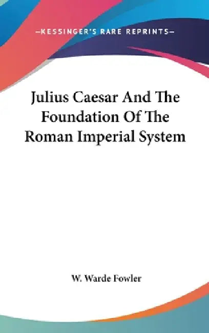 Julius Caesar And The Foundation Of The Roman Imperial System by W. Warde Fowler