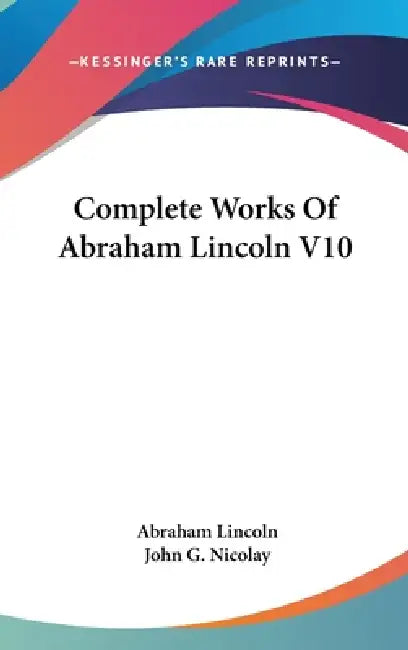 Complete Works Of Abraham Lincoln V10 by Abraham Lincoln, John G. Nicolay