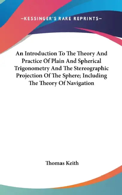 An Introduction To The Theory And Practice Of Plain And Spherical Trigonometry And The Stereographic Projection Of The Sphere; Including The Theory Of by Thomas Keith