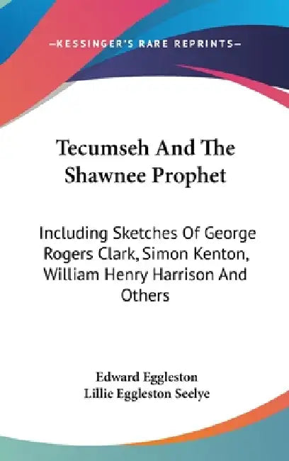 Tecumseh And The Shawnee Prophet: Including Sketches Of George Rogers Clark, Simon Kenton, William Henry Harrison And Others by Edward Eggleston, Lillie Eggleston Seelye