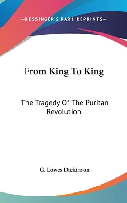 From King To King: The Tragedy Of The Puritan Revolution by G. Lowes Dickinson