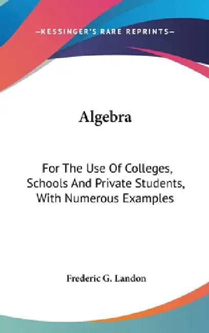 Algebra: For The Use Of Colleges, Schools And Private Students, With Numerous Examples by Frederic G. Landon