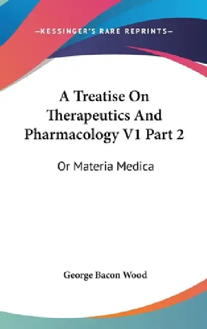 A Treatise On Therapeutics And Pharmacology V1 Part 2: Or Materia Medica by George Bacon Wood