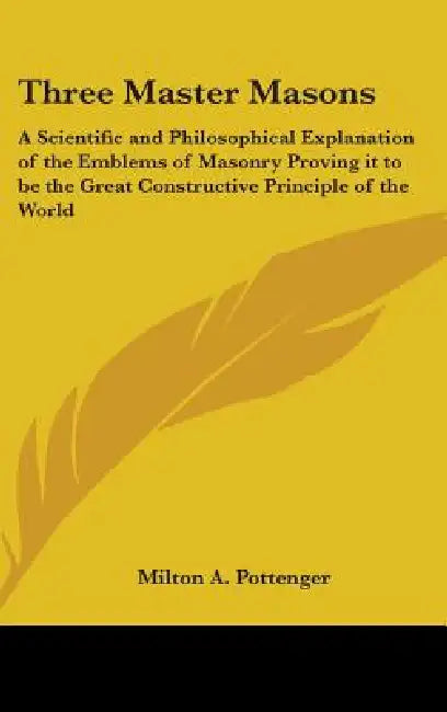 Three Master Masons: A Scientific and Philosophical Explanation of the Emblems of Masonry Proving it to be the Great Constructive Principle of the Wor by Milton a. Pottenger