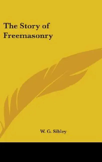 The Story of Freemasonry by W. G. Sibley