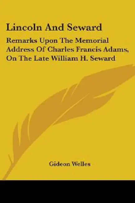 Lincoln And Seward: Remarks Upon The Memorial Address Of Charles Francis Adams, On The Late William H. Seward by Gideon Welles
