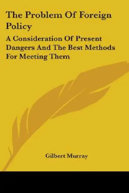 The Problem Of Foreign Policy: A Consideration Of Present Dangers And The Best Methods For Meeting Them by Gilbert Murray