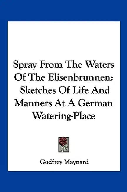 Spray From The Waters Of The Elisenbrunnen: Sketches Of Life And Manners At A German Watering-Place by Godfrey Maynard