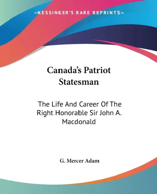 Canada's Patriot Statesman: The Life And Career Of The Right Honorable Sir John A. Macdonald by G. Mercer Adam