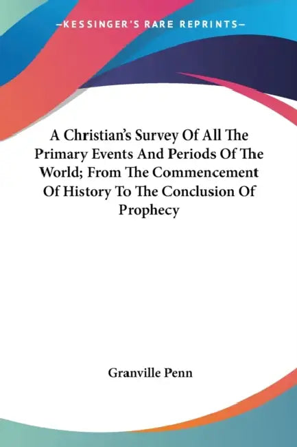 A Christian's Survey Of All The Primary Events And Periods Of The World; From The Commencement Of History To The Conclusion Of Prophecy by Granville Penn