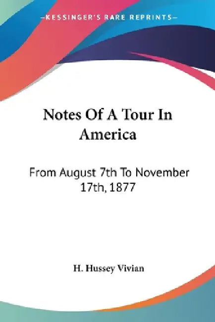 Notes Of A Tour In America: From August 7th To November 17th, 1877 by H. Hussey Vivian