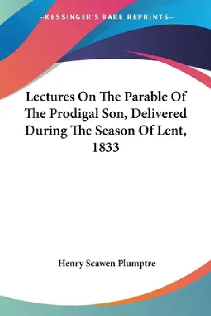 Lectures On The Parable Of The Prodigal Son, Delivered During The Season Of Lent, 1833 by Henry Scawen Plumptre