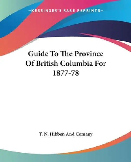 Guide To The Province Of British Columbia For 1877-78 by T. N. Hibben and Comany