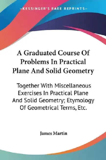 A Graduated Course Of Problems In Practical Plane And Solid Geometry: Together With Miscellaneous Exercises In Practical Plane And Solid Geometry; Ety by James Martin