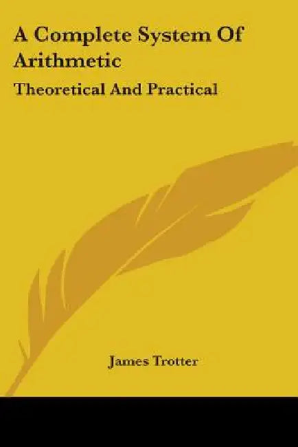 A Complete System Of Arithmetic: Theoretical And Practical by James Trotter