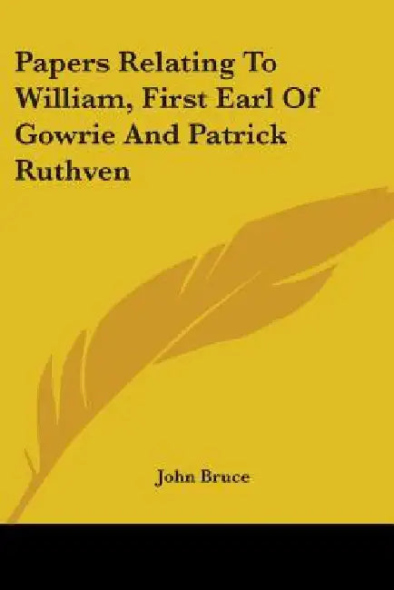 Papers Relating To William, First Earl Of Gowrie And Patrick Ruthven by John Bruce