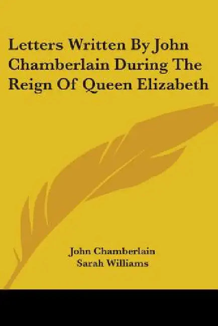 Letters Written By John Chamberlain During The Reign Of Queen Elizabeth by John Chamberlain, Sarah Williams