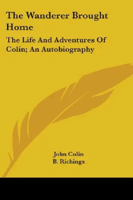 The Wanderer Brought Home: The Life And Adventures Of Colin; An Autobiography by John Colin, B. Richings