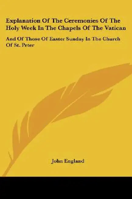 Explanation Of The Ceremonies Of The Holy Week In The Chapels Of The Vatican: And Of Those Of Easter Sunday In The Church Of St. Peter by John England