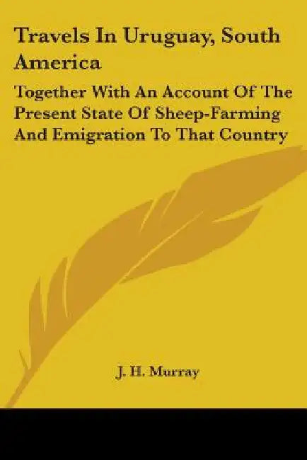 Travels In Uruguay, South America: Together With An Account Of The Present State Of Sheep-Farming And Emigration To That Country by J. H. Murray
