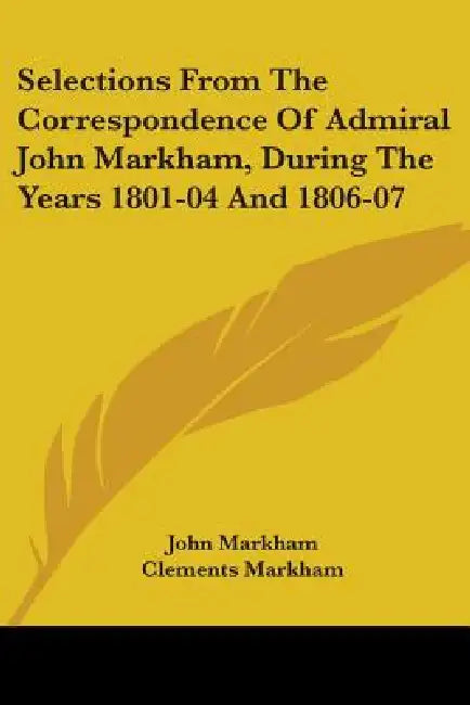 Selections From The Correspondence Of Admiral John Markham, During The Years 1801-04 And 1806-07 by John Markham, Clements Markham