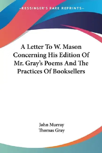 A Letter To W. Mason Concerning His Edition Of Mr. Gray's Poems And The Practices Of Booksellers by John Murray, Thomas Gray