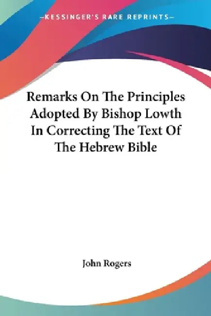 Remarks On The Principles Adopted By Bishop Lowth In Correcting The Text Of The Hebrew Bible by John Rogers