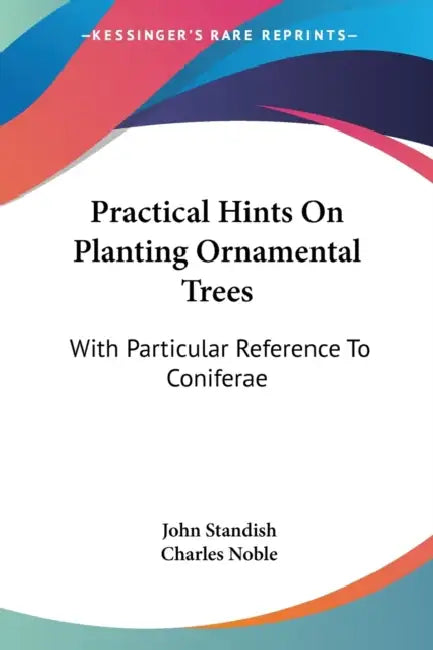 Practical Hints On Planting Ornamental Trees: With Particular Reference To Coniferae by John Standish, Charles Noble