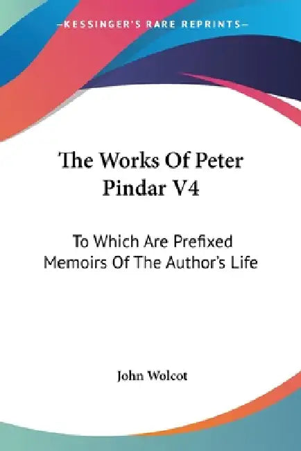 The Works Of Peter Pindar V4: To Which Are Prefixed Memoirs Of The Author's Life by John Wolcot