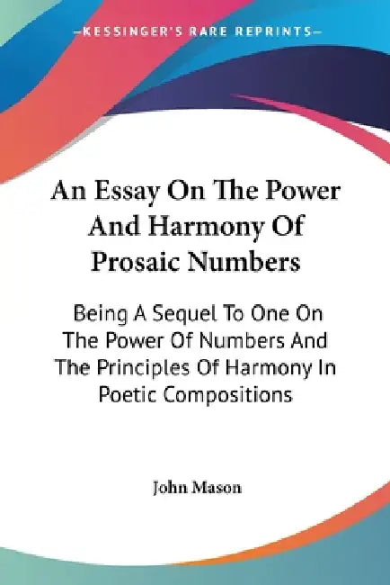 An Essay On The Power And Harmony Of Prosaic Numbers: Being A Sequel To One On The Power Of Numbers And The Principles Of Harmony In Poetic Compositio by John Mason