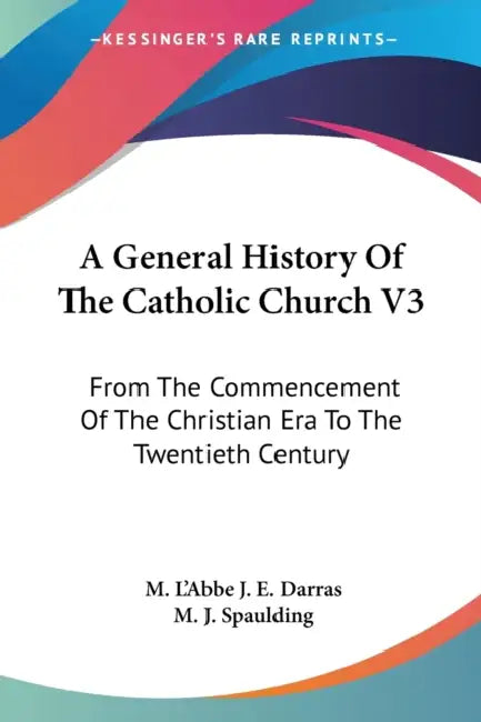 A General History Of The Catholic Church V3: From The Commencement Of The Christian Era To The Twentieth Century by M. L'Abbe J. E. Darras, M. J. Spaulding