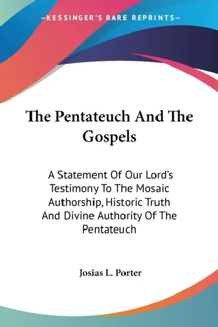 The Pentateuch And The Gospels: A Statement Of Our Lord's Testimony To The Mosaic Authorship, Historic Truth And Divine Authority Of The Pentateuch by Josias L. Porter