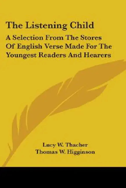 The Listening Child: A Selection From The Stores Of English Verse Made For The Youngest Readers And Hearers by Lucy W. Thacher, Thomas W. Higginson